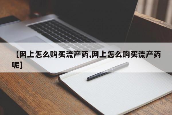 打胎药专卖微信全国包邮【网上怎么购买流产药,网上怎么购买流产药呢】