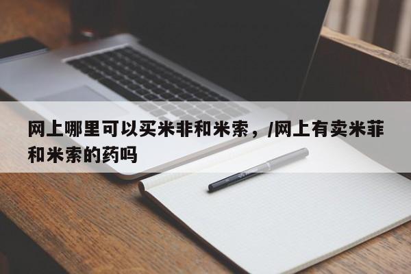 打胎药专卖微信全国包邮网上哪里可以买米非和米索，/网上有卖米菲和米索的药吗