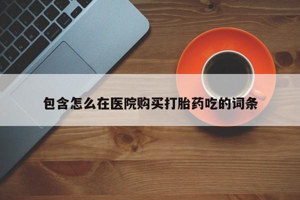 打胎药专卖微信全国包邮包含怎么在医院购买打胎药吃的词条