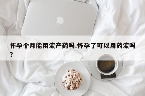 打胎药专卖微信全国包邮怀孕个月能用流产药吗.怀孕了可以用药流吗？
