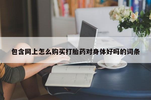 打胎药专卖微信全国包邮包含网上怎么购买打胎药对身体好吗的词条