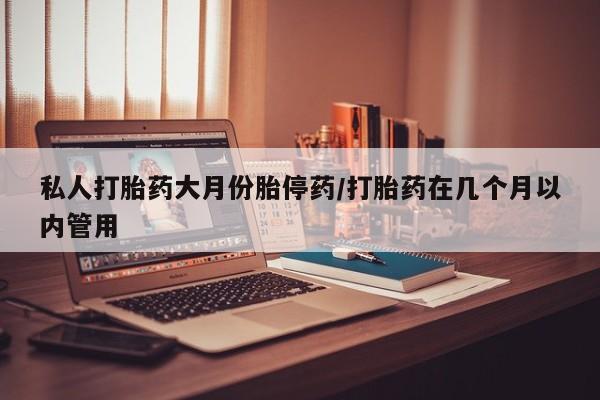 打胎药专卖微信全国包邮私人打胎药大月份胎停药/打胎药在几个月以内管用