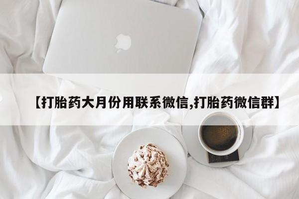 打胎药专卖微信全国包邮【打胎药大月份用联系微信,打胎药微信群】