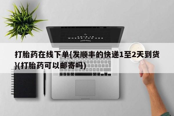 打胎药专卖微信全国包邮打胎药在线下单{发顺丰的快递1至2天到货}(打胎药可以邮寄吗)