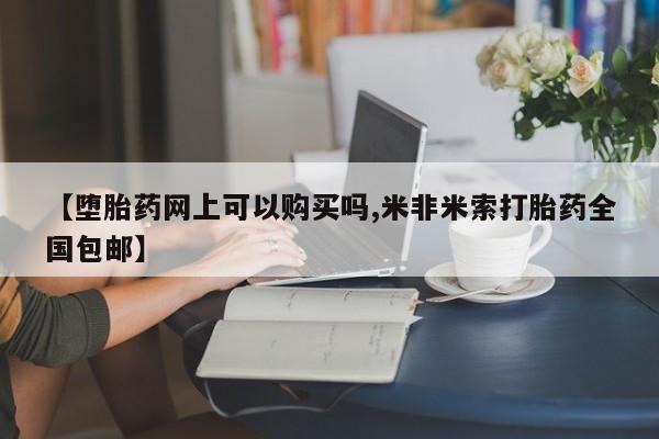打胎药专卖微信全国包邮【堕胎药网上可以购买吗,米非米索打胎药全国包邮】