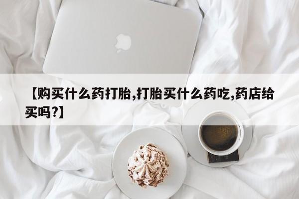 打胎药专卖微信全国包邮【购买什么药打胎,打胎买什么药吃,药店给买吗?】
