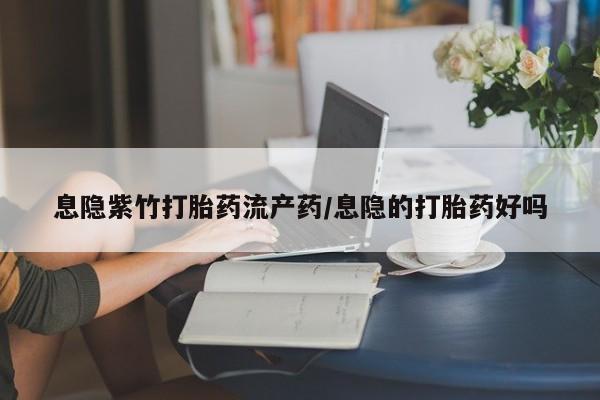 打胎药专卖微信全国包邮息隐紫竹打胎药流产药/息隐的打胎药好吗