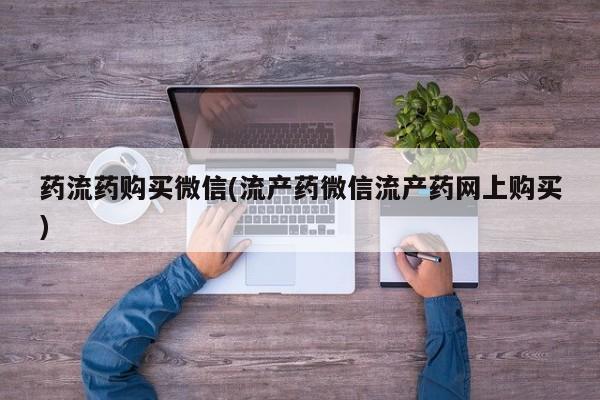 打胎药专卖微信全国包邮药流药购买微信(流产药微信流产药网上购买)