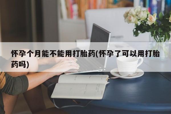 打胎药专卖微信全国包邮怀孕个月能不能用打胎药(怀孕了可以用打胎药吗)
