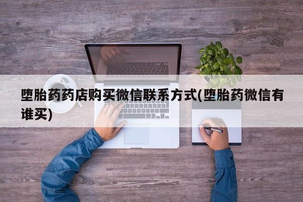 打胎药专卖微信全国包邮堕胎药药店购买微信联系方式(堕胎药微信有谁买)