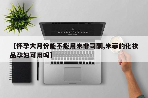 打胎药专卖微信全国包邮【怀孕大月份能不能用米非司酮,米菲的化妆品孕妇可用吗】