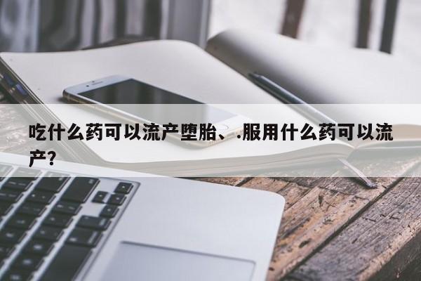 打胎药专卖微信全国包邮吃什么药可以流产堕胎、.服用什么药可以流产？