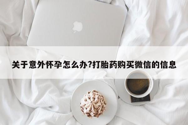 打胎药专卖微信全国包邮关于意外怀孕怎么办?打胎药购买微信的信息