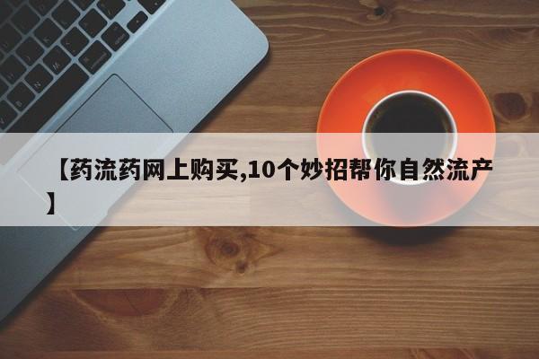 打胎药专卖微信全国包邮【药流药网上购买,10个妙招帮你自然流产】