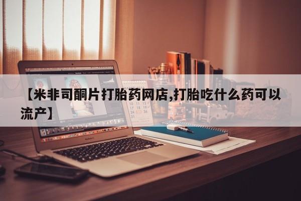 打胎药专卖微信全国包邮【米非司酮片打胎药网店,打胎吃什么药可以流产】