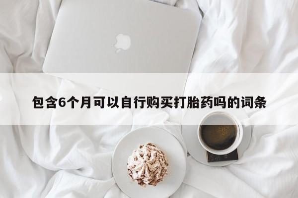 打胎药专卖微信全国包邮包含6个月可以自行购买打胎药吗的词条