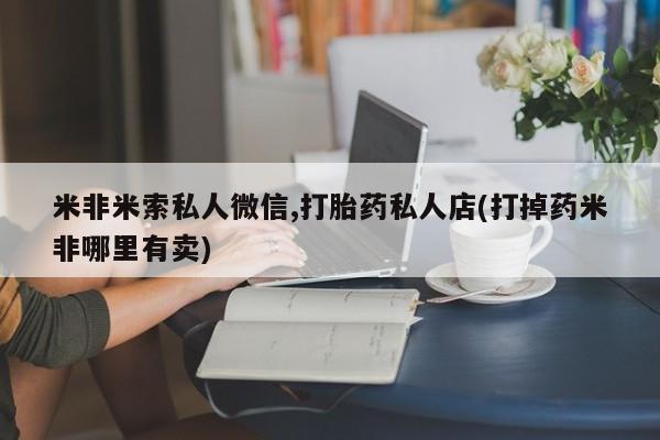 打胎药专卖微信全国包邮米非米索私人微信,打胎药私人店(打掉药米非哪里有卖)